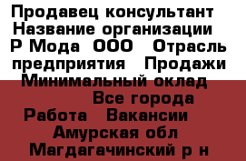 Продавец-консультант › Название организации ­ Р-Мода, ООО › Отрасль предприятия ­ Продажи › Минимальный оклад ­ 22 000 - Все города Работа » Вакансии   . Амурская обл.,Магдагачинский р-н